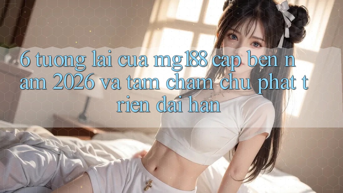 6. Tương lai Của mg188 Cập bến Năm 2026 Và Tầm Chăm chú Phát Triển Dài hạn