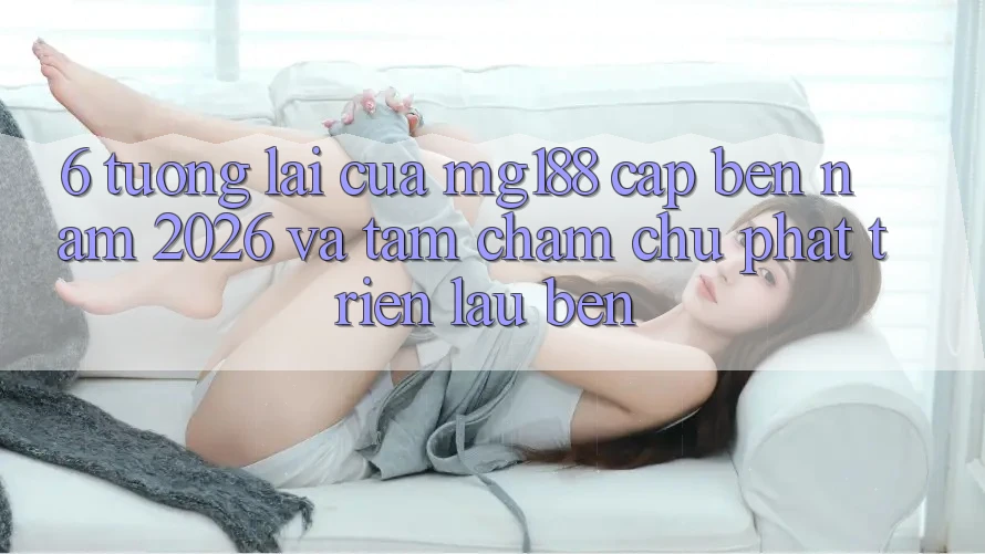 6. Tương Lai Của mg188 Cập bến Năm 2026 Và Tầm Chăm chú Phát Triển Lâu bền