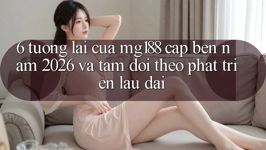 6. Tương lai Của mg188 Cập bến Năm 2026 Và Tầm Dõi theo Phát Triển Lâu dài 6. Tương lai Của mg188 Cập bến Năm 2026 Và Tầm Dõi theo Phát Triển Lâu dài