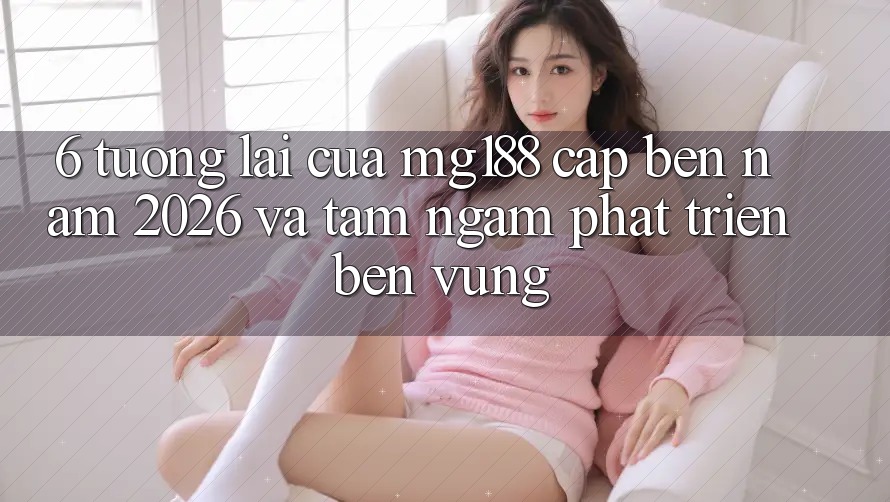 6. Tương Lai Của mg188 Cập bến Năm 2026 Và Tầm Ngắm Phát Triển Bền Vững