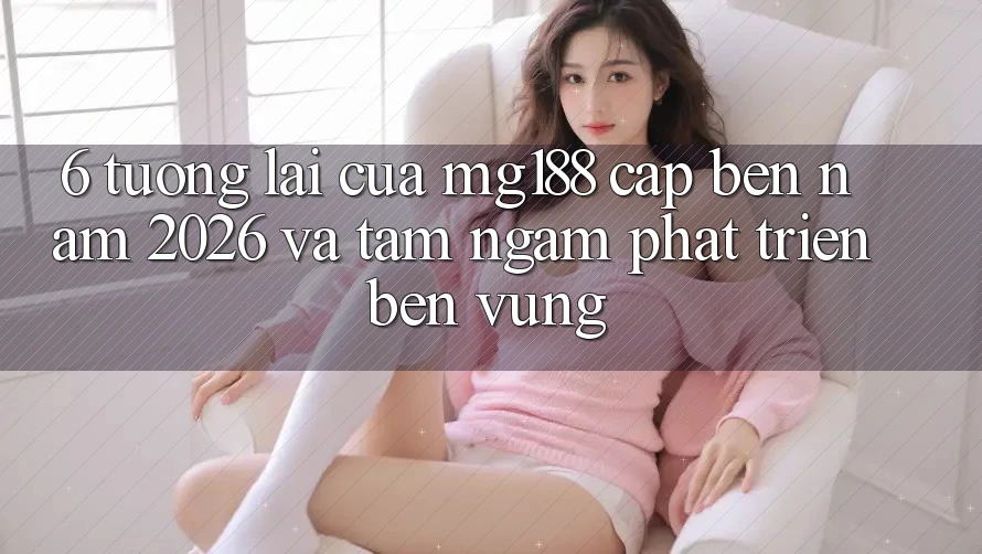 6. Tương Lai Của mg188 Cập bến Năm 2026 Và Tầm Ngắm Phát Triển Bền vững