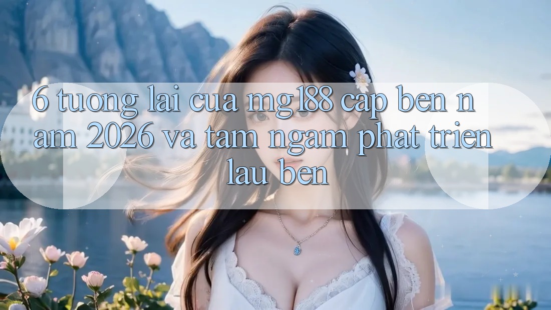 6. Tương Lai Của mg188 Cập bến Năm 2026 Và Tầm Ngắm Phát Triển Lâu bền