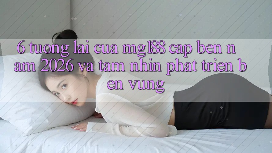 6. Tương Lai Của mg188 Cập bến Năm 2026 Và Tầm Nhìn Phát Triển Bền Vững