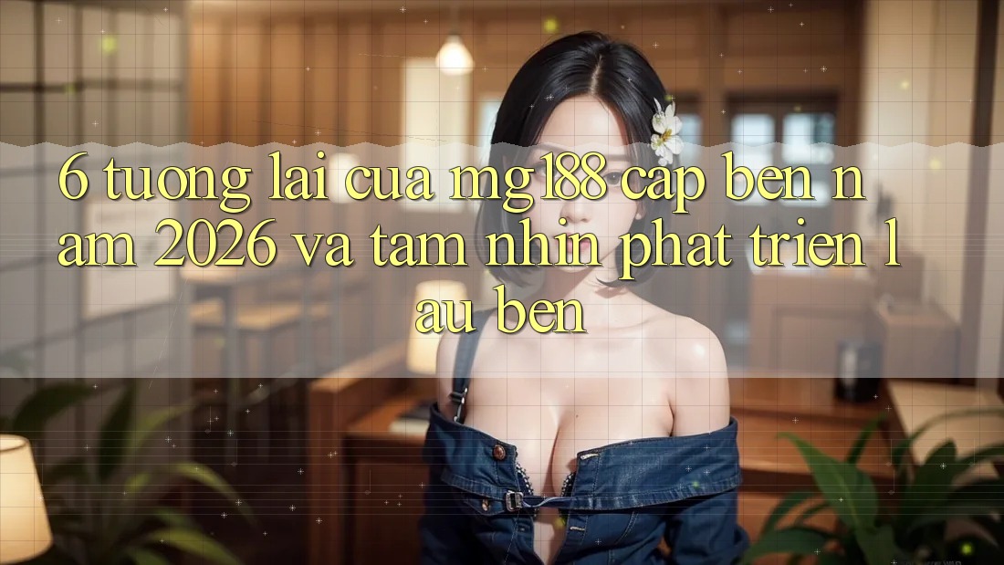 6. Tương Lai Của mg188 Cập bến Năm 2026 Và Tầm Nhìn Phát Triển Lâu bền