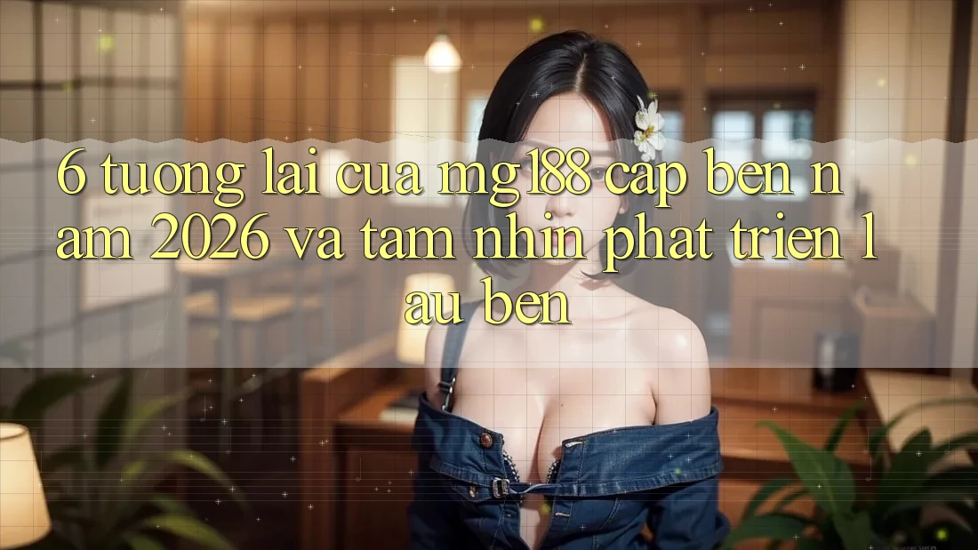6. Tương Lai Của mg188 Cập bến Năm 2026 Và Tầm Nhìn Phát Triển Lâu bền