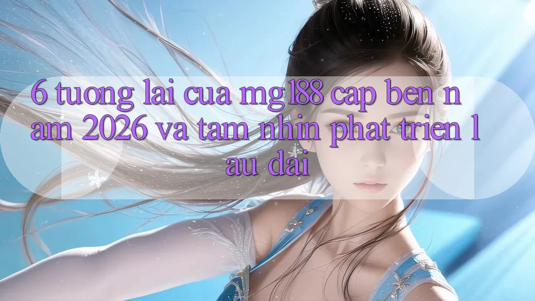 6. Tương lai Của mg188 Cập bến Năm 2026 Và Tầm Nhìn Phát Triển Lâu dài
