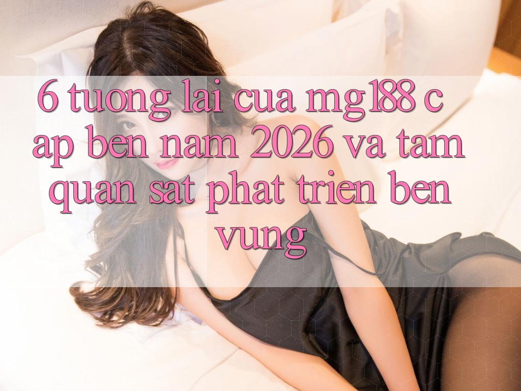 6. Tương Lai Của mg188 Cập bến Năm 2026 Và Tầm Quan sát Phát Triển Bền Vững