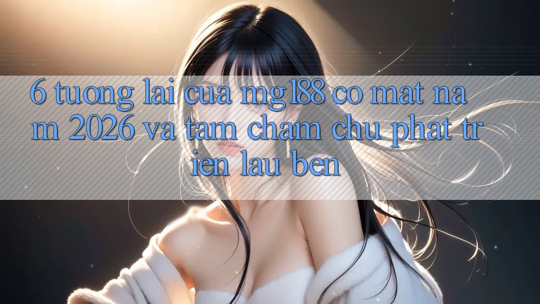 6. Tương lai Của mg188 Có mặt Năm 2026 Và Tầm Chăm chú Phát Triển Lâu bền 6. Tương lai Của mg188 Có mặt Năm 2026 Và Tầm Chăm chú Phát Triển Lâu bền