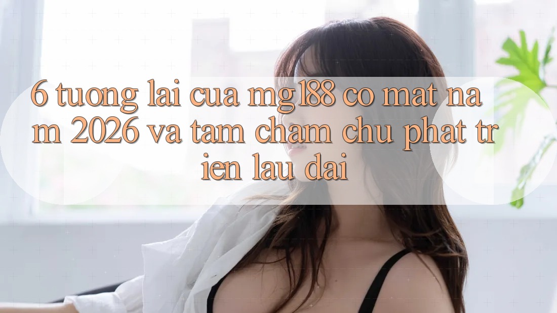 6. Tương lai Của mg188 Có mặt Năm 2026 Và Tầm Chăm chú Phát Triển Lâu dài 6. Tương lai Của mg188 Có mặt Năm 2026 Và Tầm Chăm chú Phát Triển Lâu dài