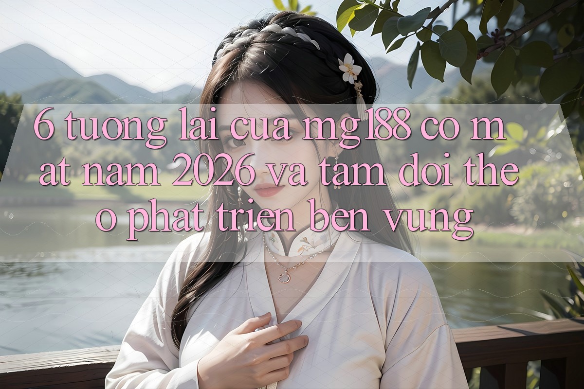 6. Tương lai Của mg188 Có mặt Năm 2026 Và Tầm Dõi theo Phát Triển Bền Vững
