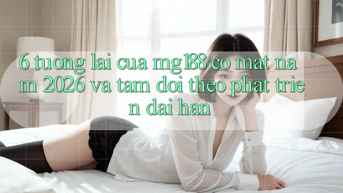 6. Tương Lai Của mg188 Có mặt Năm 2026 Và Tầm Dõi theo Phát Triển Dài hạn