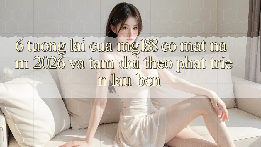 6. Tương Lai Của mg188 Có mặt Năm 2026 Và Tầm Dõi theo Phát Triển Lâu bền