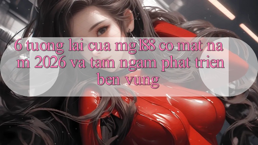 6. Tương Lai Của mg188 Có mặt Năm 2026 Và Tầm Ngắm Phát Triển Bền Vững