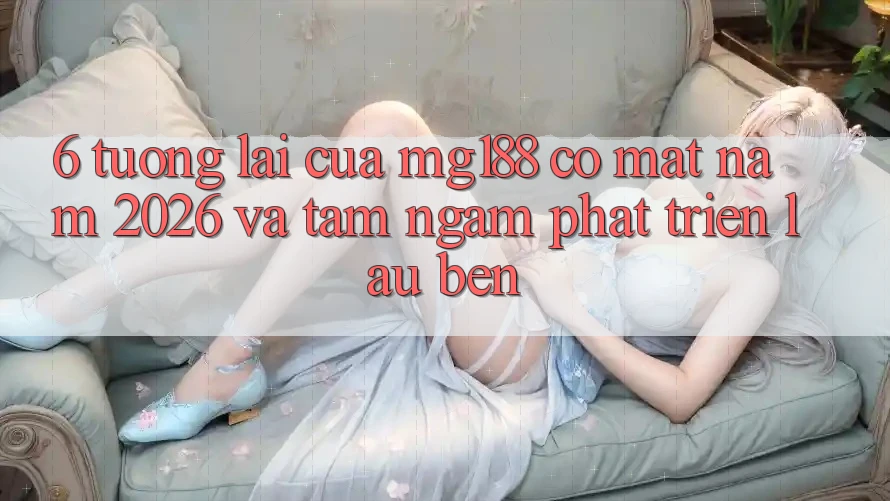 6. Tương Lai Của mg188 Có mặt Năm 2026 Và Tầm Ngắm Phát Triển Lâu bền