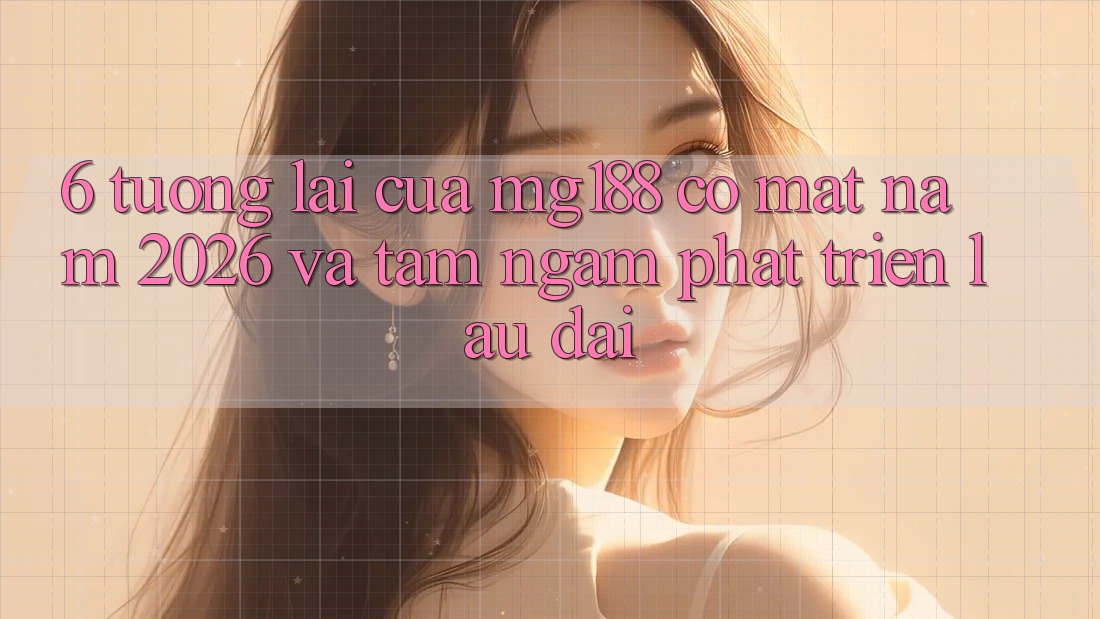 6. Tương Lai Của mg188 Có mặt Năm 2026 Và Tầm Ngắm Phát Triển Lâu dài