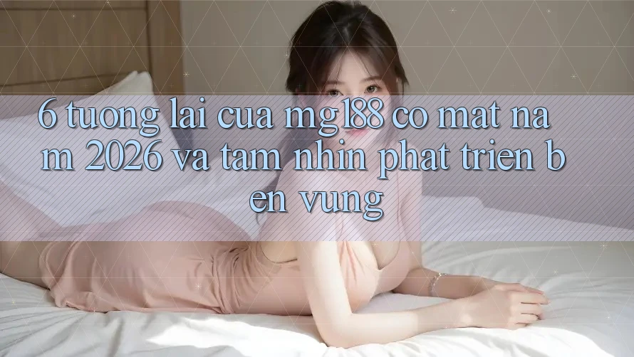 6. Tương Lai Của mg188 Có mặt Năm 2026 Và Tầm Nhìn Phát Triển Bền vững