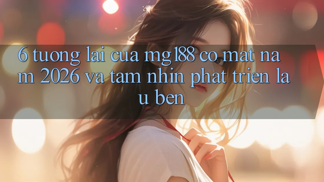 6. Tương Lai Của mg188 Có mặt Năm 2026 Và Tầm Nhìn Phát Triển Lâu bền