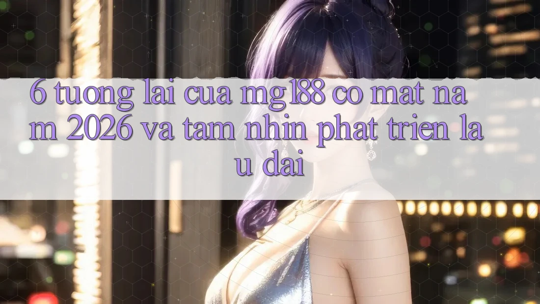 6. Tương Lai Của mg188 Có mặt Năm 2026 Và Tầm Nhìn Phát Triển Lâu dài