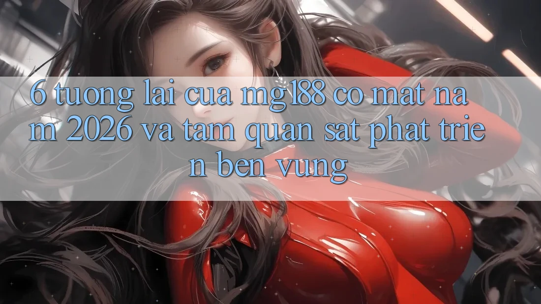 6. Tương Lai Của mg188 Có mặt Năm 2026 Và Tầm Quan sát Phát Triển Bền Vững