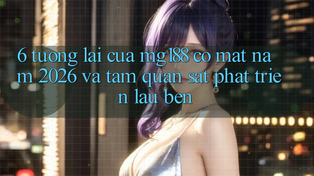 6. Tương Lai Của mg188 Có mặt Năm 2026 Và Tầm Quan sát Phát Triển Lâu bền