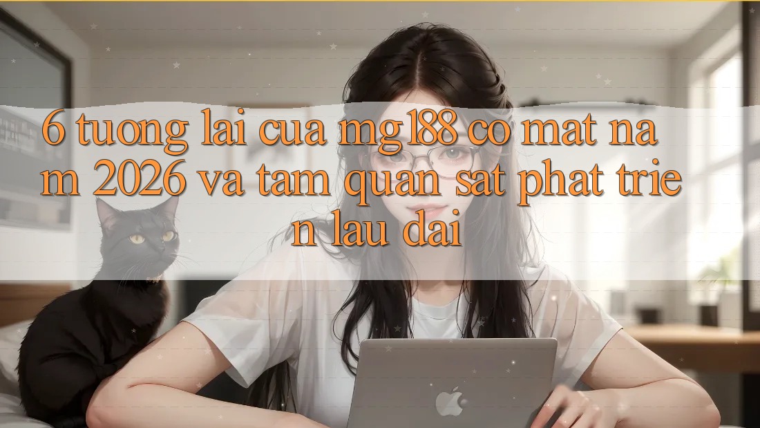 6. Tương Lai Của mg188 Có mặt Năm 2026 Và Tầm Quan sát Phát Triển Lâu dài