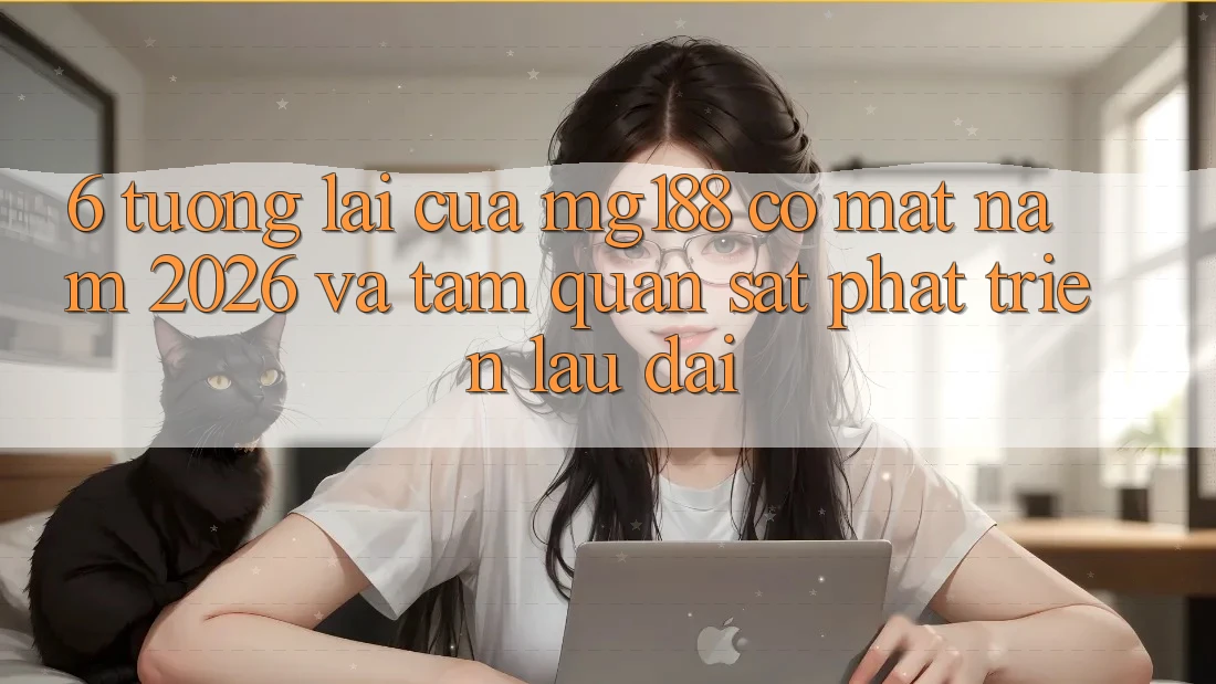 6. Tương Lai Của mg188 Có mặt Năm 2026 Và Tầm Quan sát Phát Triển Lâu dài