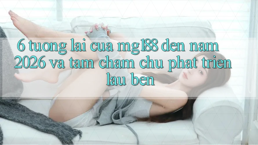 6. Tương Lai Của mg188 Đến Năm 2026 Và Tầm Chăm chú Phát Triển Lâu bền