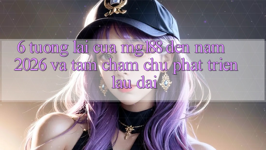 6. Tương Lai Của mg188 Đến Năm 2026 Và Tầm Chăm chú Phát Triển Lâu dài