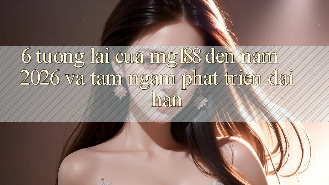 6. Tương Lai Của mg188 Đến Năm 2026 Và Tầm Ngắm Phát Triển Dài hạn 6. Tương Lai Của mg188 Đến Năm 2026 Và Tầm Ngắm Phát Triển Dài hạn