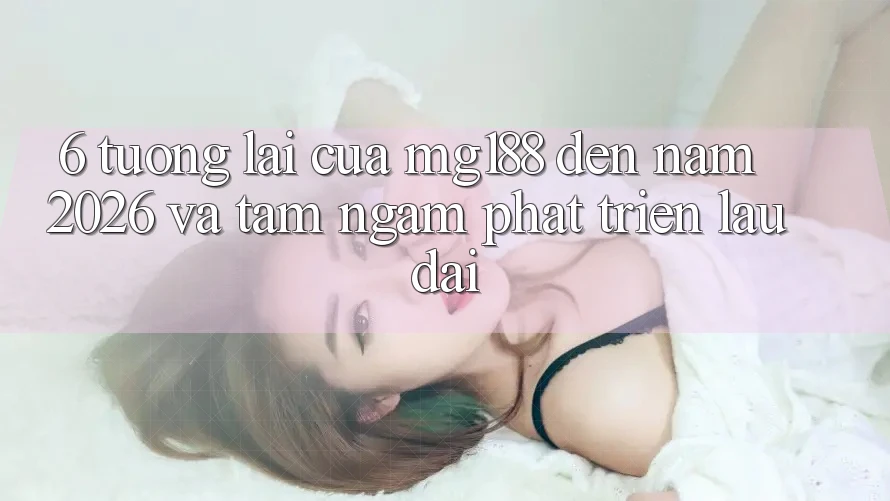6. Tương Lai Của mg188 Đến Năm 2026 Và Tầm Ngắm Phát Triển Lâu dài