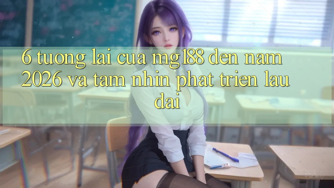 6. Tương lai Của mg188 Đến Năm 2026 Và Tầm Nhìn Phát Triển Lâu dài