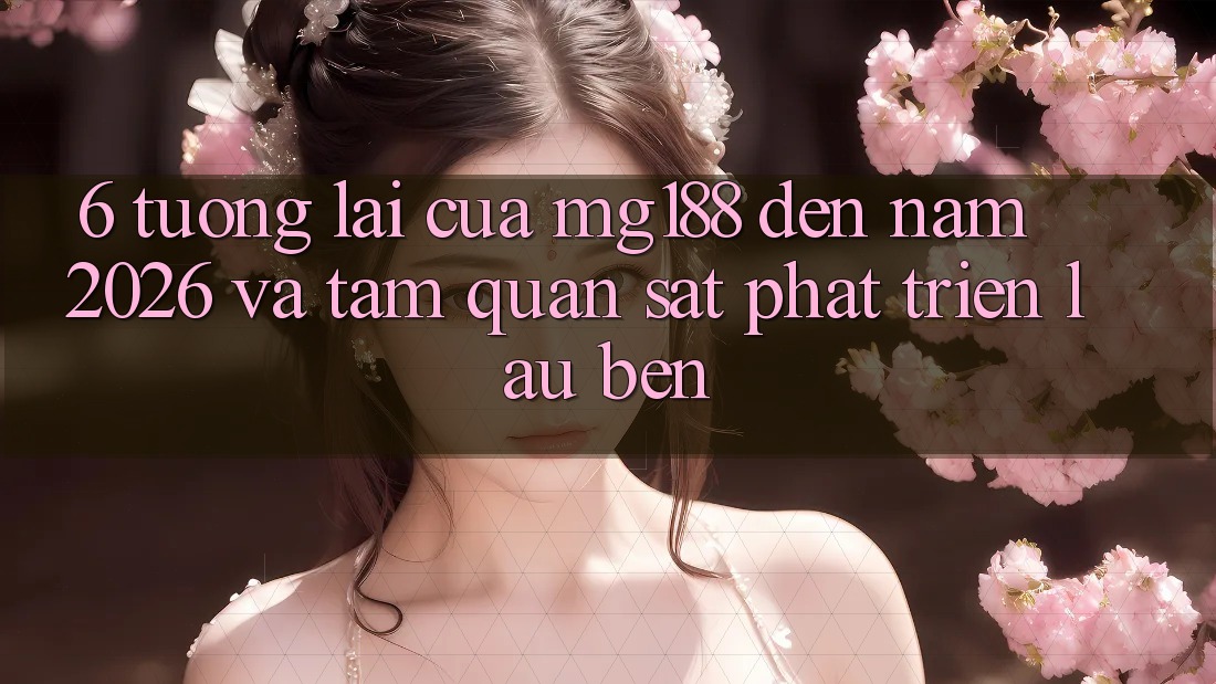 6. Tương Lai Của mg188 Đến Năm 2026 Và Tầm Quan sát Phát Triển Lâu bền