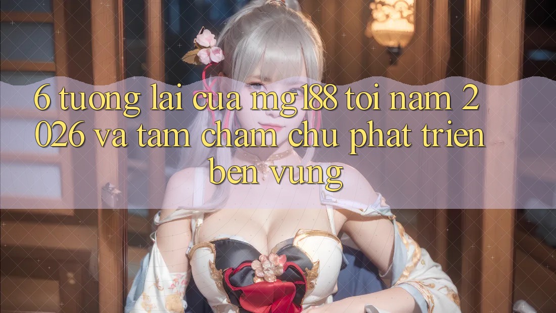 6. Tương Lai Của mg188 Tới Năm 2026 Và Tầm Chăm chú Phát Triển Bền Vững