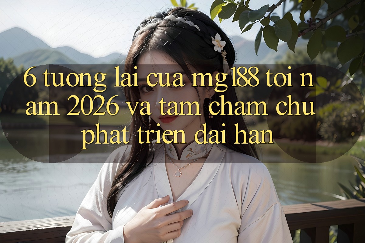 6. Tương Lai Của mg188 Tới Năm 2026 Và Tầm Chăm chú Phát Triển Dài hạn