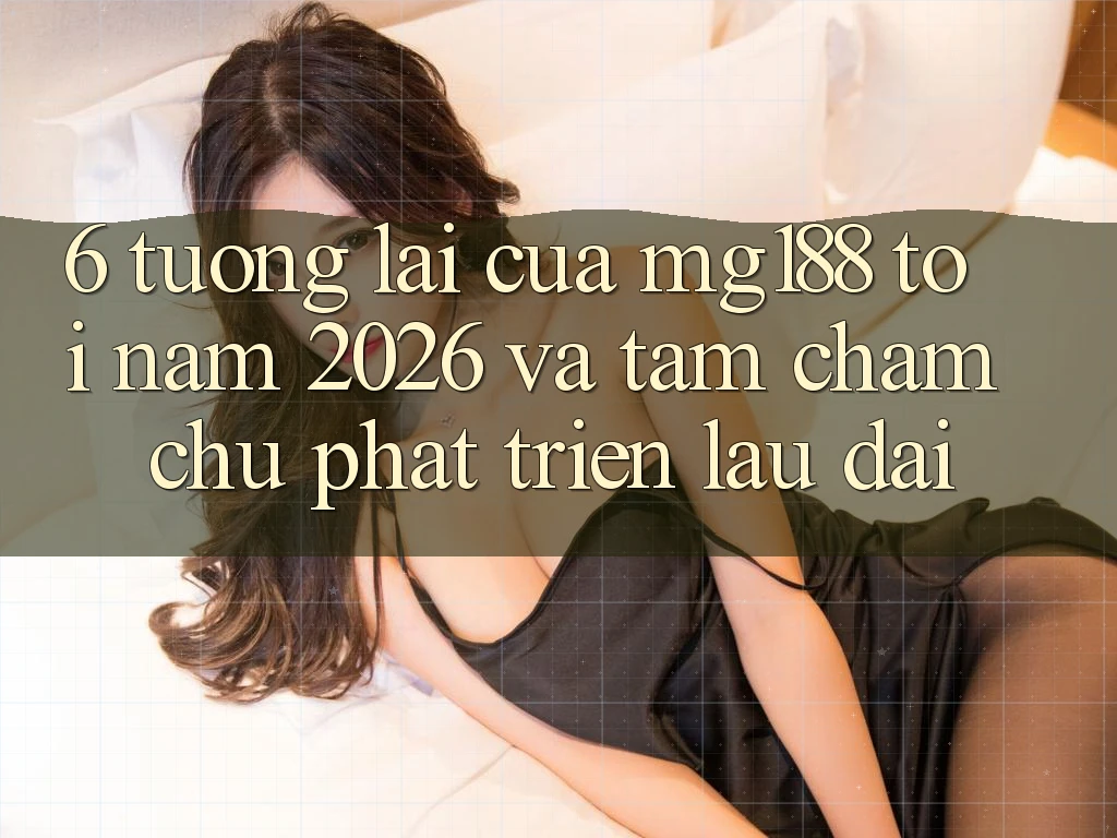 6. Tương Lai Của mg188 Tới Năm 2026 Và Tầm Chăm chú Phát Triển Lâu dài