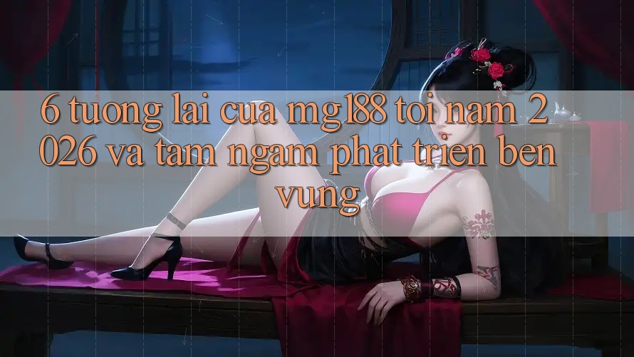 6. Tương lai Của mg188 Tới Năm 2026 Và Tầm Ngắm Phát Triển Bền Vững