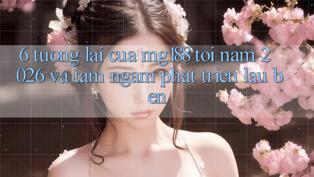 6. Tương Lai Của mg188 Tới Năm 2026 Và Tầm Ngắm Phát Triển Lâu bền