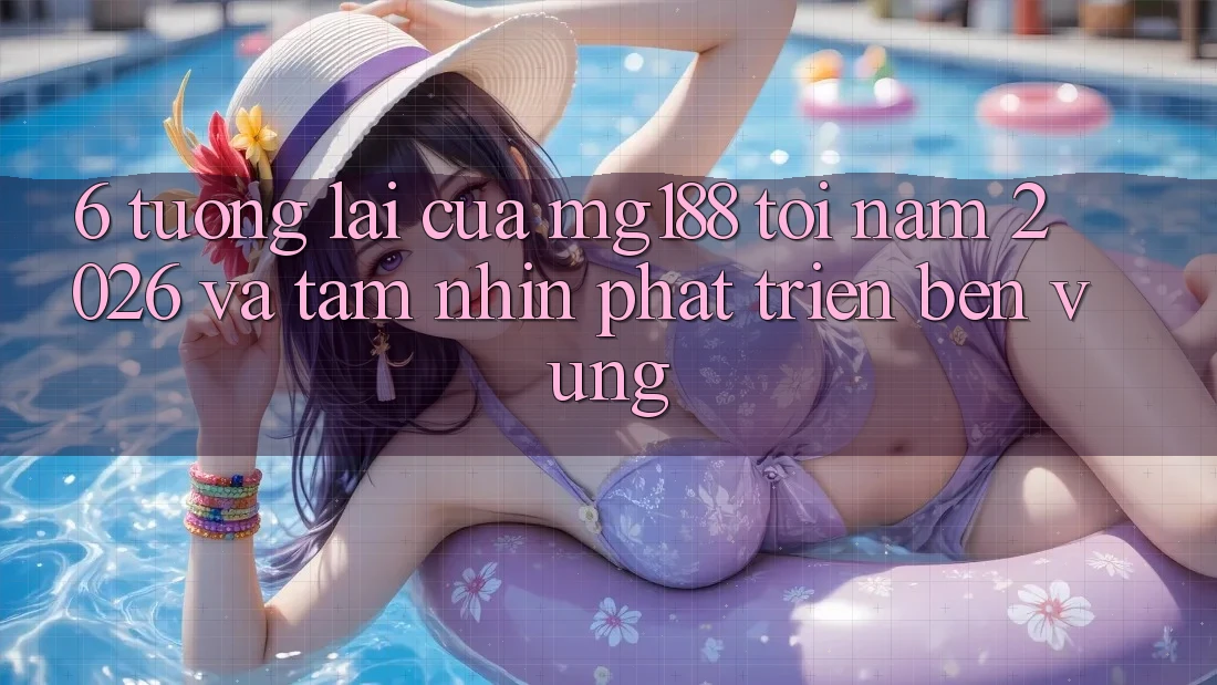 6. Tương lai Của mg188 Tới Năm 2026 Và Tầm Nhìn Phát Triển Bền vững 6. Tương lai Của mg188 Tới Năm 2026 Và Tầm Nhìn Phát Triển Bền vững