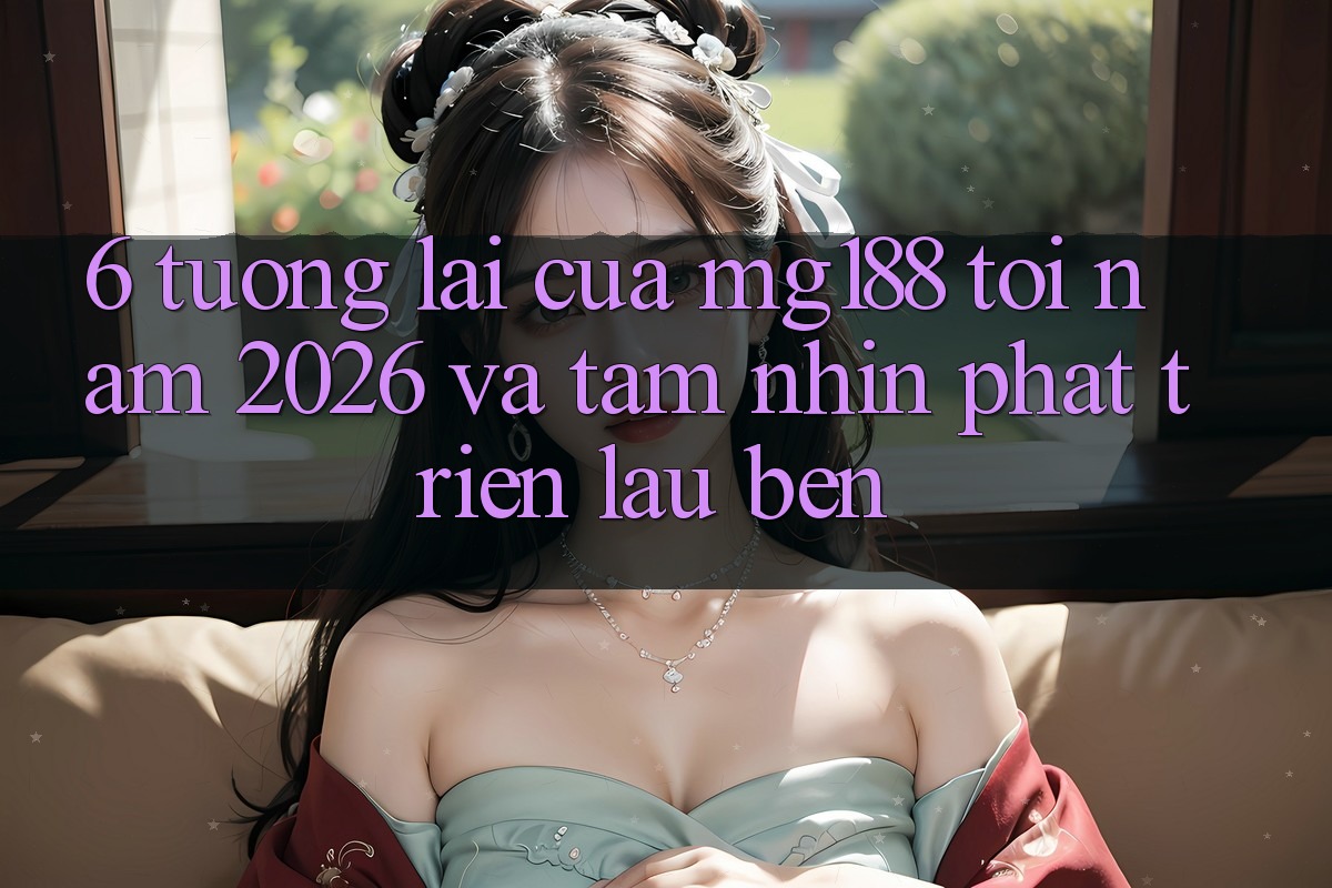 6. Tương lai Của mg188 Tới Năm 2026 Và Tầm Nhìn Phát Triển Lâu bền