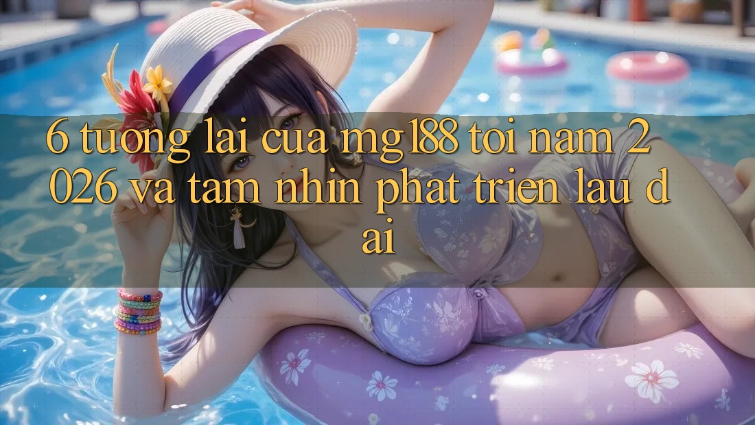 6. Tương Lai Của mg188 Tới Năm 2026 Và Tầm Nhìn Phát Triển Lâu dài