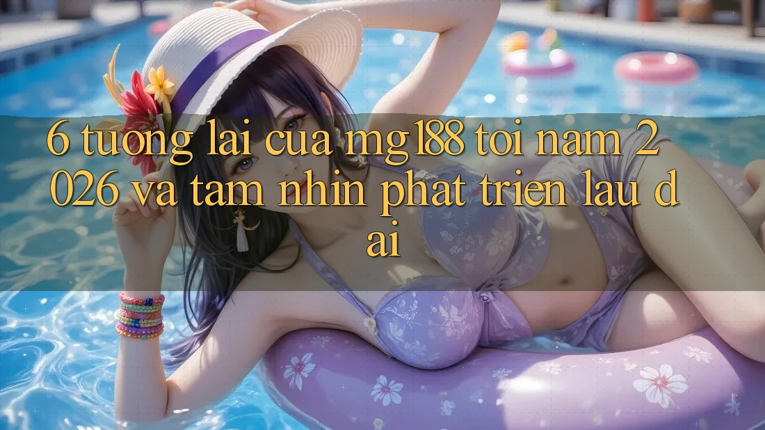 6. Tương Lai Của mg188 Tới Năm 2026 Và Tầm Nhìn Phát Triển Lâu dài