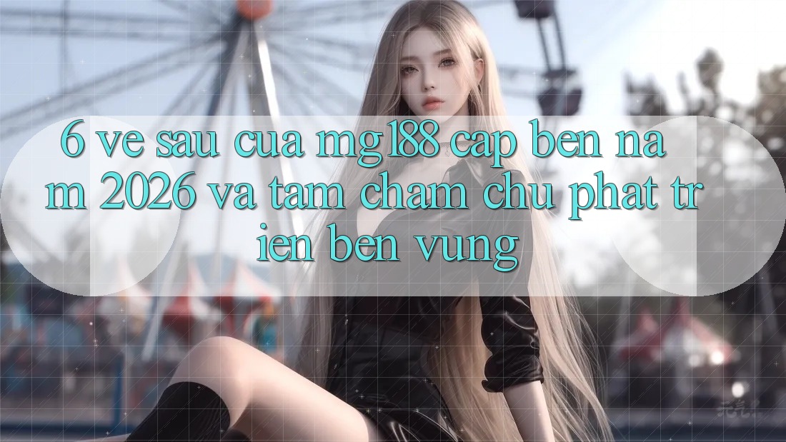 6. Về sau Của mg188 Cập bến Năm 2026 Và Tầm Chăm chú Phát Triển Bền Vững