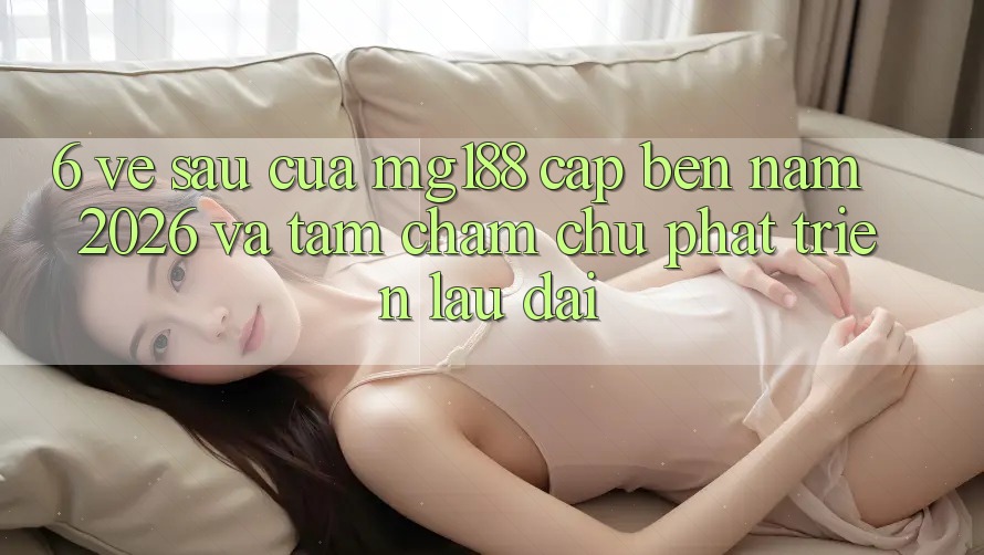6. Về sau Của mg188 Cập bến Năm 2026 Và Tầm Chăm chú Phát Triển Lâu dài