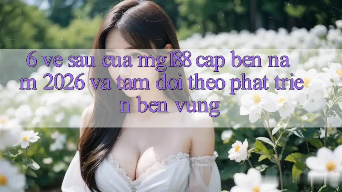 6. Về sau Của mg188 Cập bến Năm 2026 Và Tầm Dõi theo Phát Triển Bền Vững 6. Về sau Của mg188 Cập bến Năm 2026 Và Tầm Dõi theo Phát Triển Bền Vững