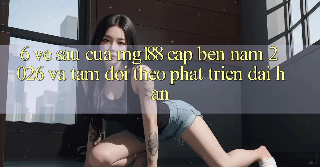 6. Về sau Của mg188 Cập bến Năm 2026 Và Tầm Dõi theo Phát Triển Dài hạn