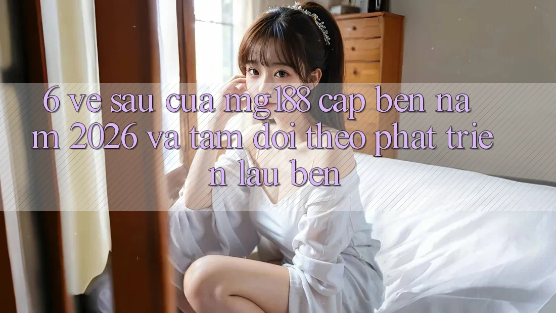 6. Về sau Của mg188 Cập bến Năm 2026 Và Tầm Dõi theo Phát Triển Lâu bền 6. Về sau Của mg188 Cập bến Năm 2026 Và Tầm Dõi theo Phát Triển Lâu bền
