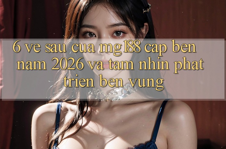 6. Về sau Của mg188 Cập bến Năm 2026 Và Tầm Nhìn Phát Triển Bền Vững