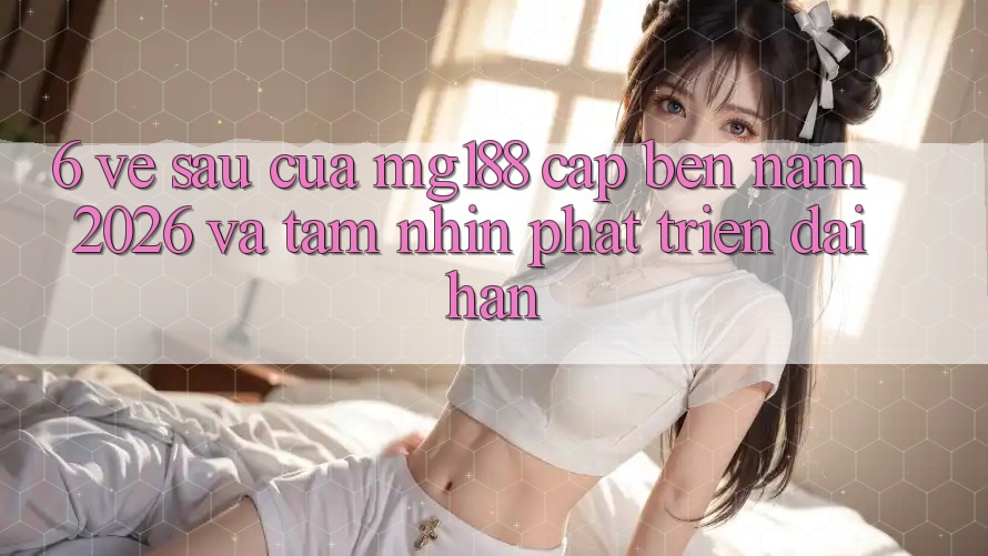 6. Về sau Của mg188 Cập bến Năm 2026 Và Tầm Nhìn Phát Triển Dài hạn 6. Về sau Của mg188 Cập bến Năm 2026 Và Tầm Nhìn Phát Triển Dài hạn