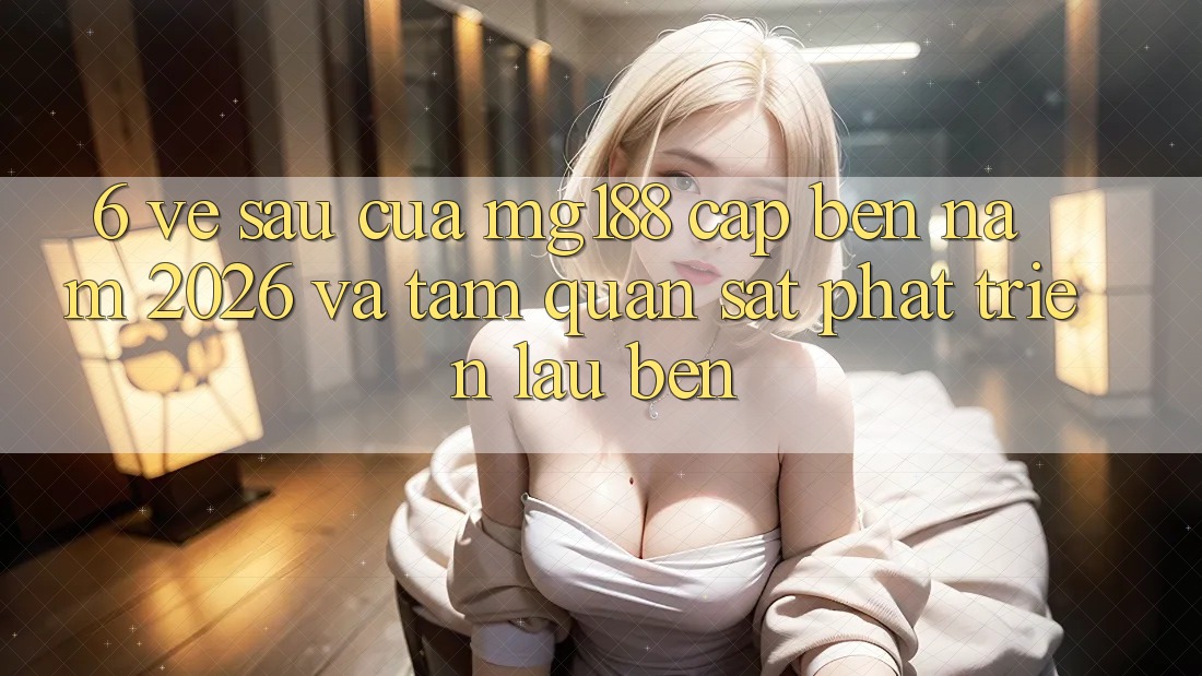 6. Về sau Của mg188 Cập bến Năm 2026 Và Tầm Quan sát Phát Triển Lâu bền