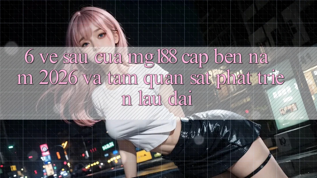 6. Về sau Của mg188 Cập bến Năm 2026 Và Tầm Quan sát Phát Triển Lâu dài